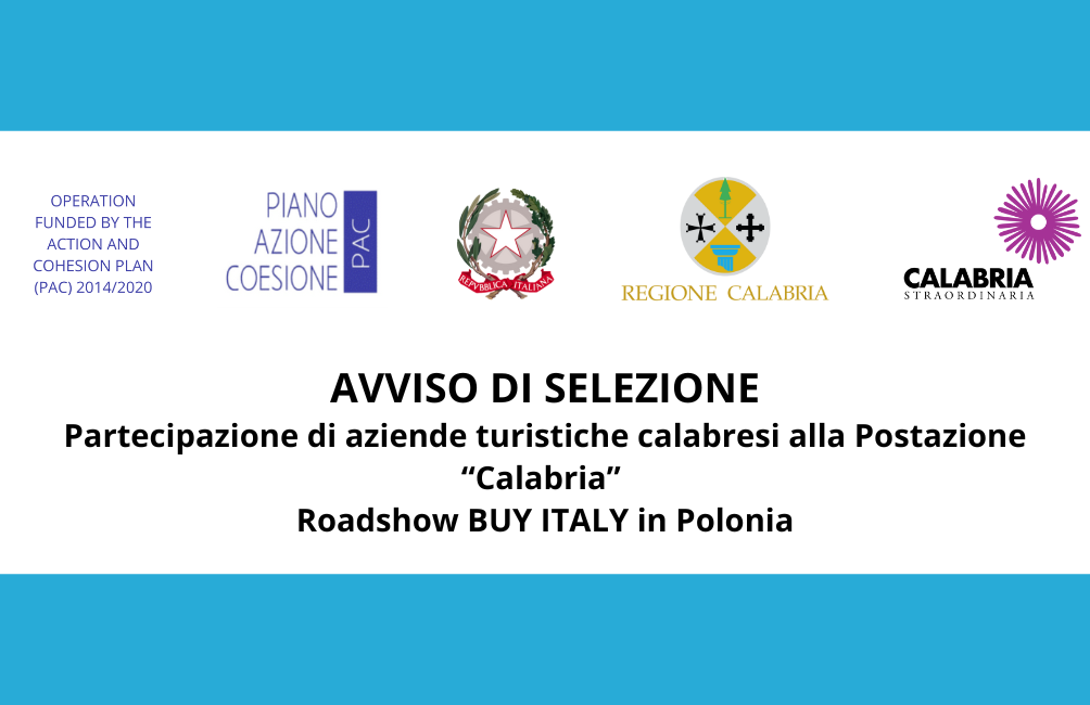 AVVISO DI SELEZIONE | Partecipazione di aziende turistiche calabresi alla Postazione “Calabria” – Roadshow BUY ITALY in Polonia                     *Operazione finanziata dalla Regione Calabria nell’ambito del Piano di Azione e Coesione (PAC) 2014/2020